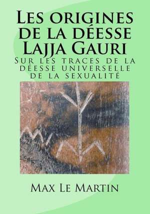 Les Origines de La Deesse Lajja Gauri: Sur Les Traces de La Deesse Universelle de La Sexualite de MR Max Le Martin