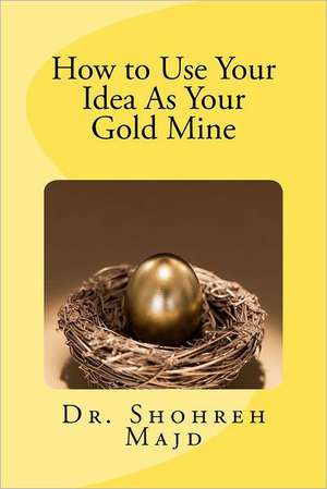 How to Use Your Idea as Your Gold Mine: A True Story de Shohreh Majd