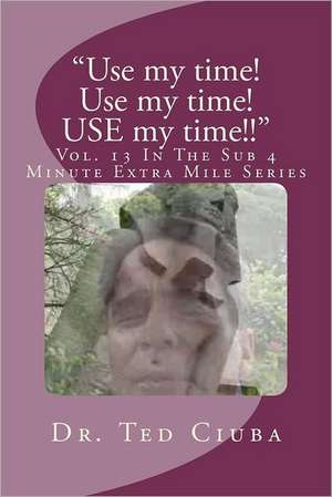 Use My Time! Use My Time! Use My Time!!: Vol. 13 in the Sub 4 Minute Extra Mile Series de Ted Ciuba