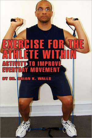 Exercise for the Athlete Within: Activity to Improve Everyday Movement de Brian K. Walls