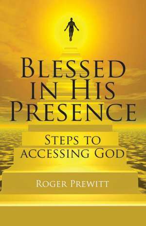 Blessed in His Presence: Steps to Accessing God de Roger Prewitt