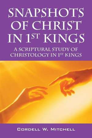 Snapshots of Christ in 1st Kings: A Scriptural Study of Christology in 1st Kings de Cordell W. Mitchell