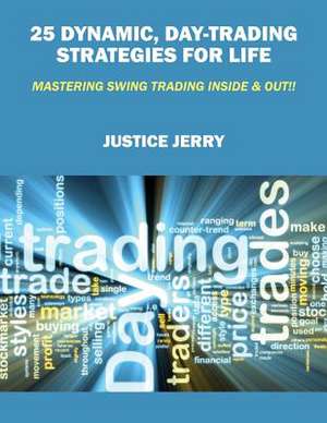 25 Dynamic, Day-Trading Strategies for Life: Mastering Swing Trading Inside & Out!! de Justice Jerry