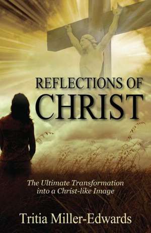 Reflections of Christ: The Ultimate Transformation Into a Christ-Like Image de Tritia Miller Edwards