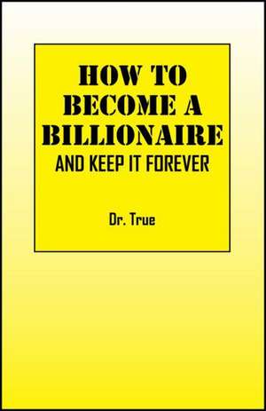 How to Become a Billionaire: And Keep It Forever de Dr True