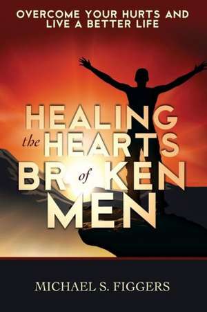 Healing the Hearts of Broken Men de Michael S. Figgers