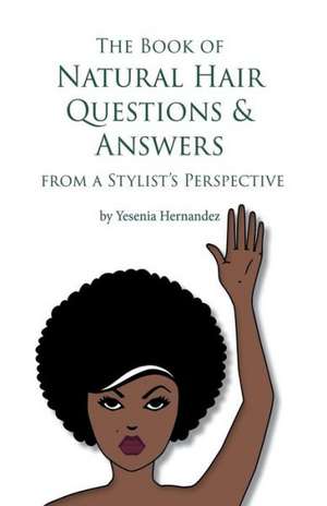 The Book of Natural Hair Questions & Answers (from a Stylist Perspective) de Yesenia Hernandez