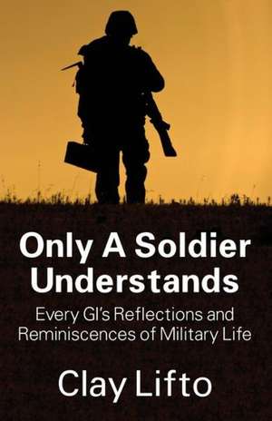 Only a Soldier Understands: Every GI's Reflections and Reminiscences of Military Life de Clay Lifto