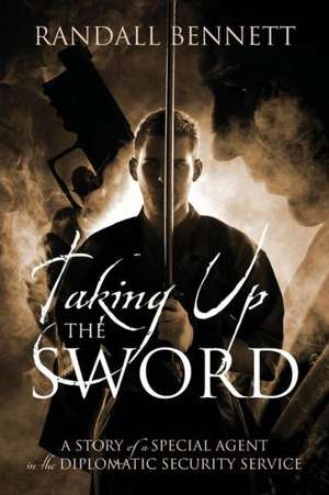 Taking Up the Sword: A Story of a Special Agent in the Diplomatic Security Service de Randall Bennett