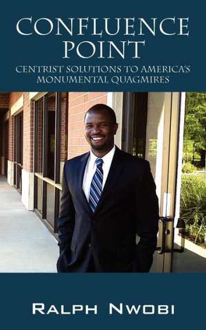 Confluence Point: Centrist Solutions to America's Monumental Quagmires de Ralph Nwobi