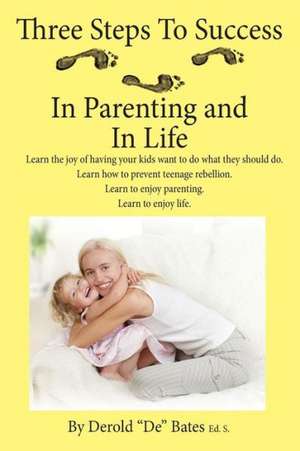 Three Steps to Success in Parenting and in Life: Learn the Joy of Having Your Kids Want to Do What They Should Do. Learn How to Prevent Teenage Rebell de Derold De Bates Eds