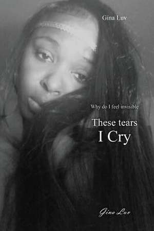 These Tears I Cry: Why Do I Feel Invisible de Gina Luv