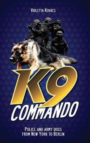 K9 Commando: Police and Army Dogs from New York to Berlin de Violetta Kovacs