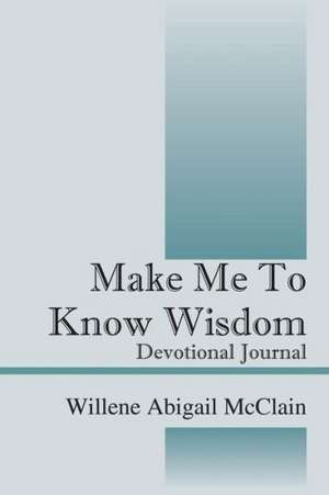 Make Me to Know Wisdom: Devotional Journal de Willene Abigail McClain