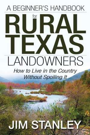 A Beginner's Handbook for Rural Texas Landowners: How to Live in the Country Without Spoiling It de Jim Stanley