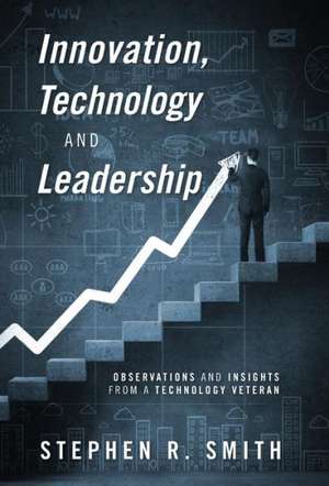 Innovation, Technology and Leadership: Observations and Insights from a Technology Veteran de Stephen R. Smith