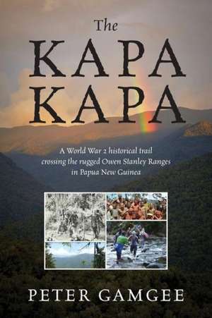 The Kapa Kapa: A World War 2 Historical Trail Crossing the Rugged Owen Stanley Ranges in Papua New Guinea de Peter Gamgee