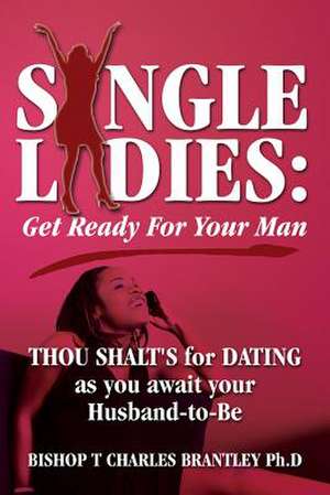 Single Ladies: Get Ready for Your Man - Thou Shalt's for Dating as You Await Your Husband-To-Be de Bishop Charles T. Brantley Phd