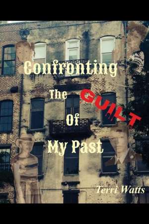 Confronting the Guilt of My Past: A True Story about Self Condemnation de Terri Watts