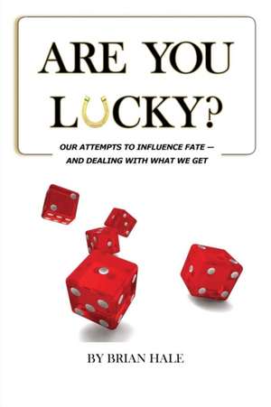 Are You Lucky? Our Attempts to Influence Our Fate -- And Dealing with What We Get de Brian Hale