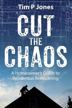 Cut the Chaos: A Homeowner's Guide to Residential Remodeling de Tim P. Jones