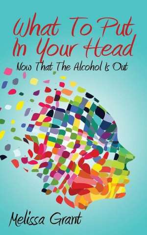 What to Put in Your Head: Now That the Alcohol Is Out de Melissa Grant