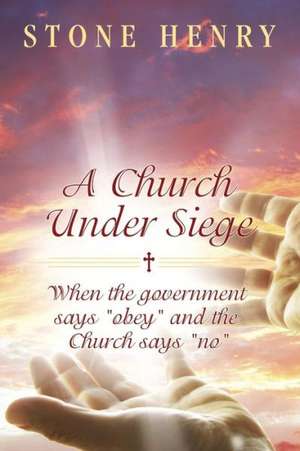 A Church Under Siege: When the Government Says Obey and the Church Says No de Stone Henry