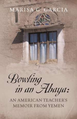 Bowling in an Abaya: An American Teacher's Memoir from Yemen de Marisa G. Garcia