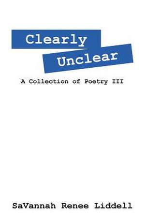 Clearly Unclear: A Collection of Poetry III de Savannah Renee Liddell