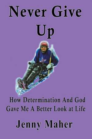 Never Give Up: How Determination and God Gave Me a Better Look at Life de Jenny Maher