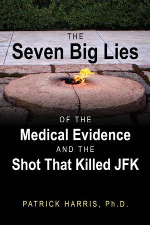 The Seven Big Lies of the Medical Evidence and the Shot That Killed JFK de Patrick Harris Phd