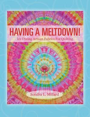 Having a Meltdown! Ice Dyeing Artisan Fabrics for Quilting de Sondra L. Millard