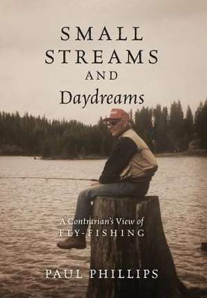 Small Streams and Daydreams: A Contrarian's View of Fly-Fishing de Jr. Phillips, Paul