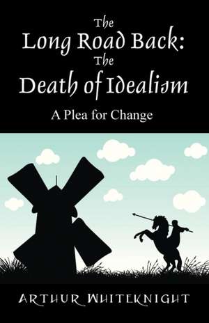 The Long Road Back: The Death of Idealism - A Plea for Change de Arthur Whiteknight