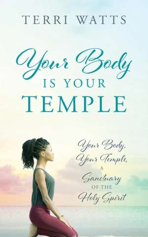 Your Body Is Your Temple: Your Body, Your Temple, a Sanctuary of the Holy Spirit de Terri Watts