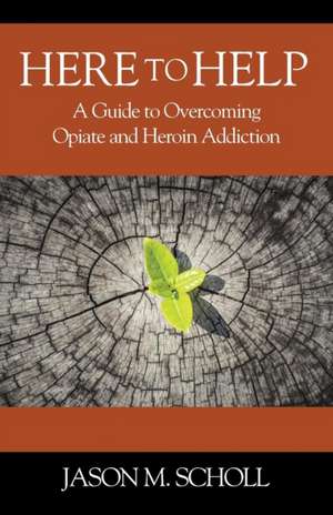 Here to Help: A Guide to Overcoming Opiate and Heroin Addiction de Jason M. Scholl