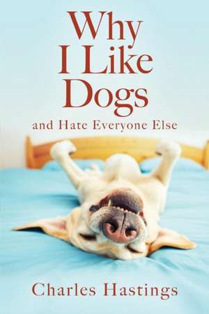 Why I Like Dogs and Hate Everyone Else de Charles Hastings