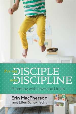 Put the Disciple into Discipline: Parenting with Love and Limits de Erin MacPherson