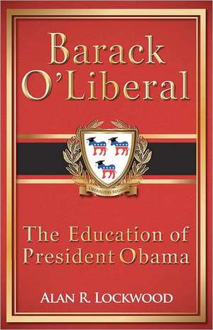 Barack O'Liberal: The Education of President Obama de Alan R. Lockwood