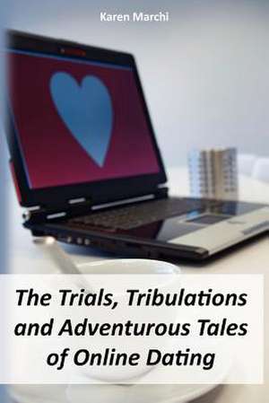 The Trials, Tribulations and Adventurous Tales of Online Dating de Karen Marchi