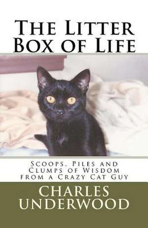 The Litter Box of Life: Scoops, Piles and Clumps of Wisdom from a Crazy Cat Guy de Charles Underwood