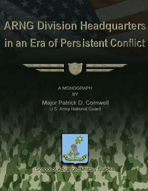 Arng Division Headquarters in an Era of Persistent Conflict de Us Army National Guard Maj P. Cornwell