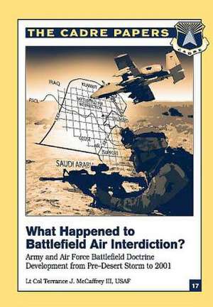 What Happened to Battlefield Air Interdiction? Army and Air Force Battlefield Doctrine Development from Pre-Desert Storm to 2001 de III McCaffrey