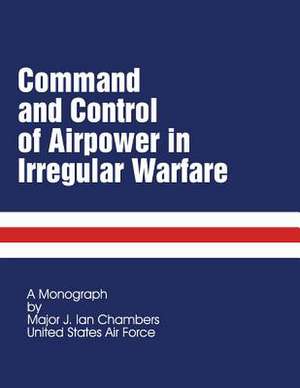 Command and Control of Airpower in Irregular Warfare de Us Air Force Major J. Ian Chambers