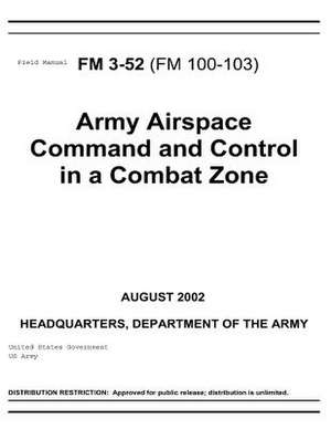 Field Manual FM 3-52 (FM 100-103) Army Airspace Command and Control in a Combat Zone August 2002 de United States Government Us Army