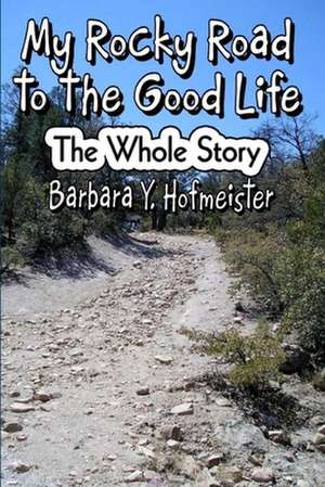 My Rocky Road to the Good Life: The Whole Story. de Barbara Y. Hofmeister