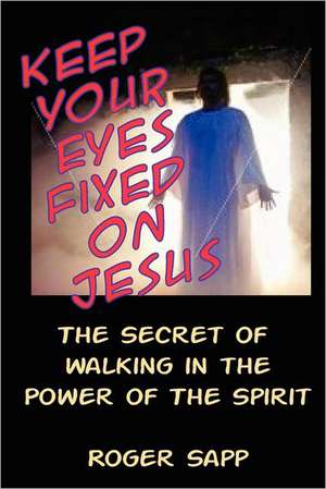 Keep Your Eyes Fixed on Jesus: The Secret of Walking in the Power of the Spirit de Roger W. Sapp