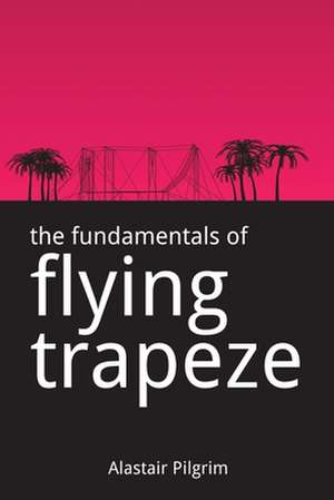 The Fundamentals of Flying Trapeze de Alastair Pilgrim