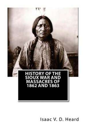 History of the Sioux War and Massacres of 1862 and 1863 de Isaac V. D. Heard