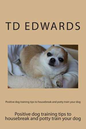 Positive Dog Training Tips to Housebreak and Potty Train Your Dog de Td Edwards